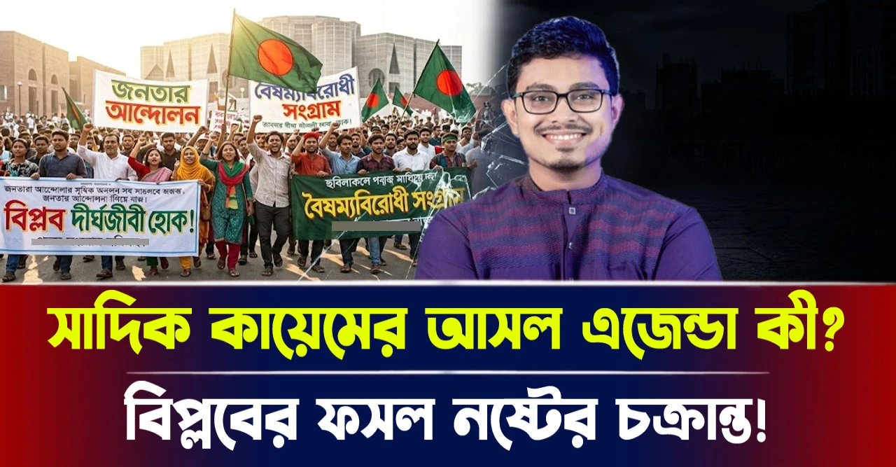 বিপ্লবের ফসল নষ্টের চক্রান্ত! সাদিক কায়েমের আসল এজেন্ডা কী?
