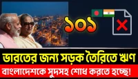 বাংলাদেশকে সুদসহ টাকা শোধ করতে হচ্ছে, ভারতের জন্য সড়ক তৈরিতে ভারতীয় ঋণ! ১০১টি চুক্তি এখন কাঠগড়ায়